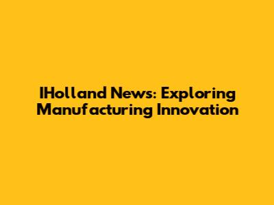 IHolland News: Exploring Manufacturing Innovation