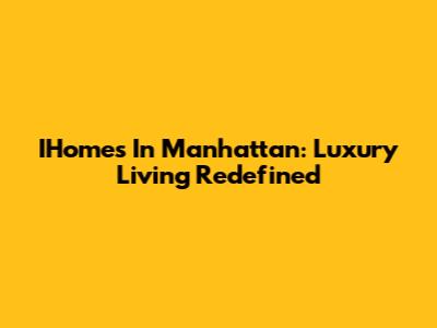 IHomes In Manhattan: Luxury Living Redefined