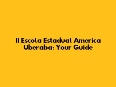 II Escola Estadual America Uberaba: Your Guide
