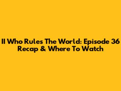 II Who Rules The World: Episode 36 Recap & Where To Watch