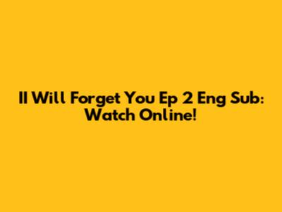 II Will Forget You Ep 2 Eng Sub: Watch Online!