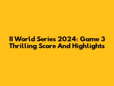 II World Series 2024: Game 3 Thrilling Score And Highlights