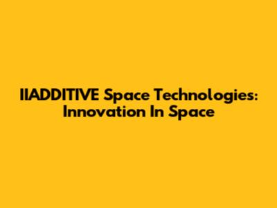 IIADDITIVE Space Technologies: Innovation In Space