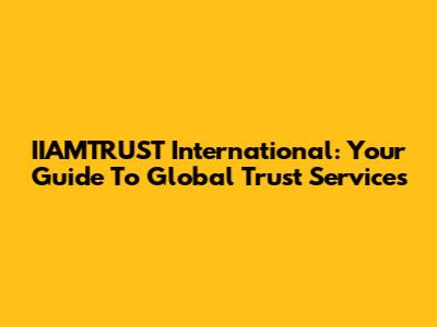 IIAMTRUST International: Your Guide To Global Trust Services