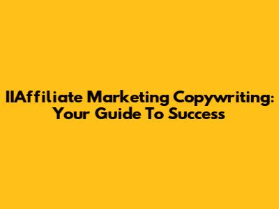 IIAffiliate Marketing Copywriting: Your Guide To Success
