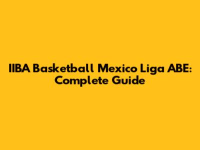 IIBA Basketball Mexico Liga ABE: Complete Guide
