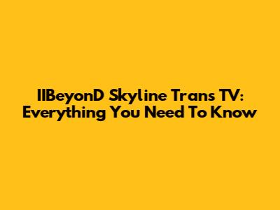 IIBeyonD Skyline Trans TV: Everything You Need To Know