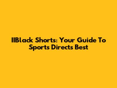 IIBlack Shorts: Your Guide To Sports Direct's Best