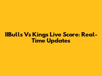 IIBulls Vs Kings Live Score: Real-Time Updates