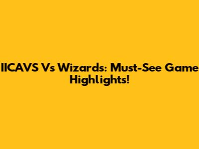 IICAVS Vs Wizards: Must-See Game Highlights!