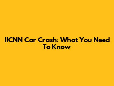 IICNN Car Crash: What You Need To Know