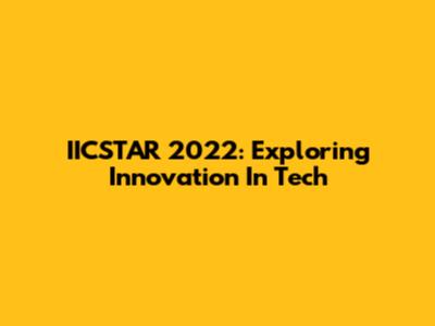 IICSTAR 2022: Exploring Innovation In Tech
