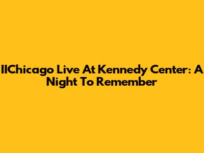IIChicago Live At Kennedy Center: A Night To Remember