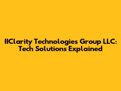 IIClarity Technologies Group LLC: Tech Solutions Explained