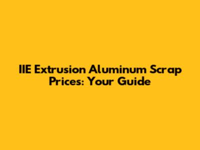 IIE Extrusion Aluminum Scrap Prices: Your Guide