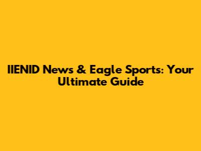 IIENID News & Eagle Sports: Your Ultimate Guide