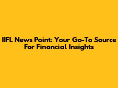 IIFL News Point: Your Go-To Source For Financial Insights