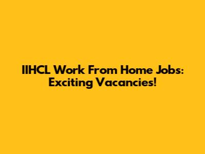 IIHCL Work From Home Jobs: Exciting Vacancies!