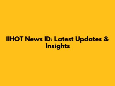 IIHOT News ID: Latest Updates & Insights