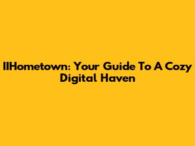 IIHometown: Your Guide To A Cozy Digital Haven