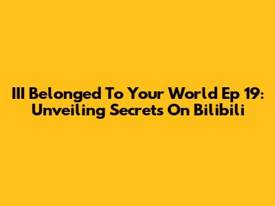 III Belonged To Your World Ep 19: Unveiling Secrets On Bilibili
