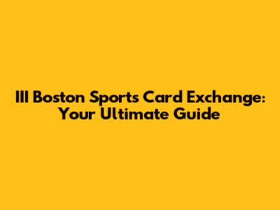 III Boston Sports Card Exchange: Your Ultimate Guide