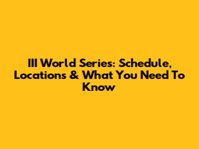 III World Series: Schedule, Locations & What You Need To Know