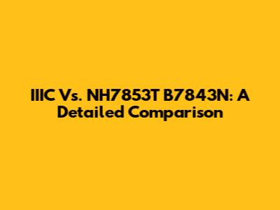 IIIC Vs. NH7853T B7843N: A Detailed Comparison