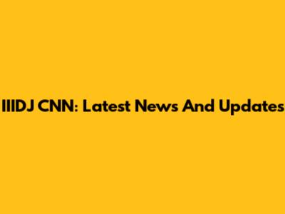 IIIDJ CNN: Latest News And Updates
