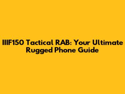 IIIF150 Tactical RAB: Your Ultimate Rugged Phone Guide