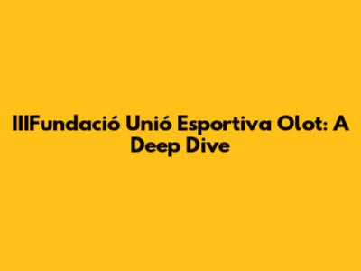 IIIFundació Unió Esportiva Olot: A Deep Dive