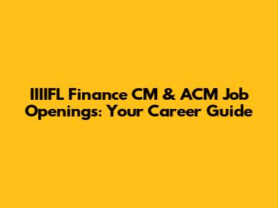 IIIIFL Finance CM & ACM Job Openings: Your Career Guide