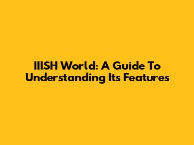 IIISH World: A Guide To Understanding Its Features