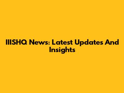 IIISHQ News: Latest Updates And Insights