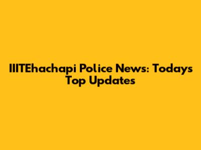 IIITEhachapi Police News: Today's Top Updates