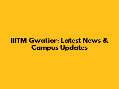 IIITM Gwalior: Latest News & Campus Updates