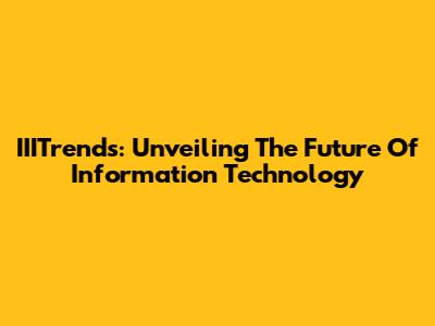 IIITrends: Unveiling The Future Of Information Technology