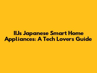 IIJ's Japanese Smart Home Appliances: A Tech Lover's Guide