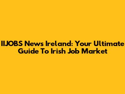 IIJOBS News Ireland: Your Ultimate Guide To Irish Job Market