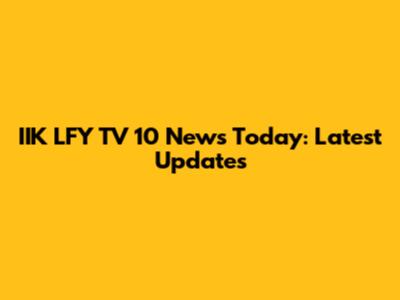 IIK LFY TV 10 News Today: Latest Updates