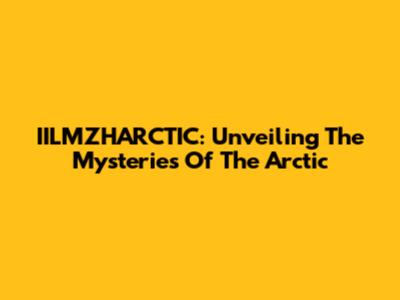 IILMZHARCTIC: Unveiling The Mysteries Of The Arctic