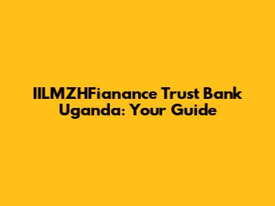 IILMZHFianance Trust Bank Uganda: Your Guide