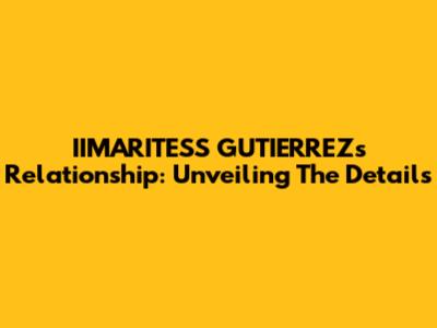 IIMARITESS GUTIERREZ's Relationship: Unveiling The Details
