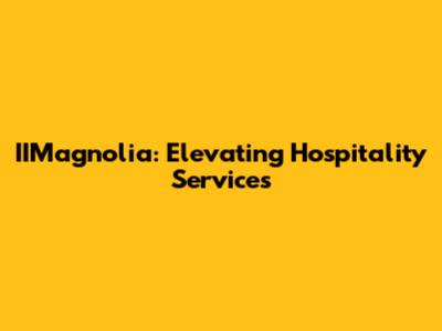 IIMagnolia: Elevating Hospitality Services