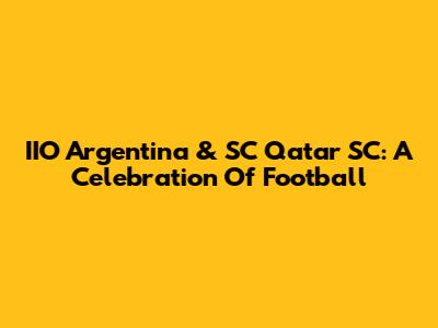 IIO Argentina & SC Qatar SC: A Celebration Of Football