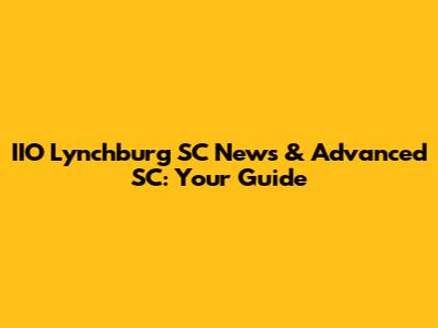 IIO Lynchburg SC News & Advanced SC: Your Guide