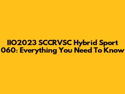 IIO2023 SCCRVSC Hybrid Sport 060: Everything You Need To Know