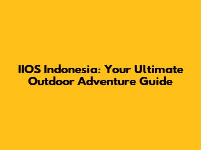 IIOS Indonesia: Your Ultimate Outdoor Adventure Guide