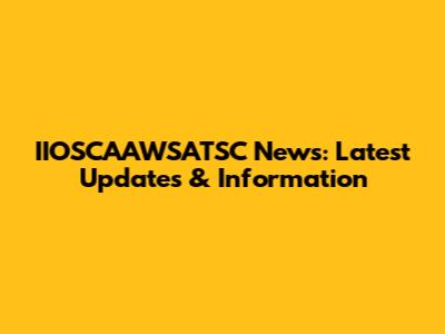 IIOSCAAWSATSC News: Latest Updates & Information