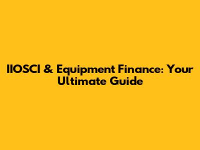 IIOSCI & Equipment Finance: Your Ultimate Guide